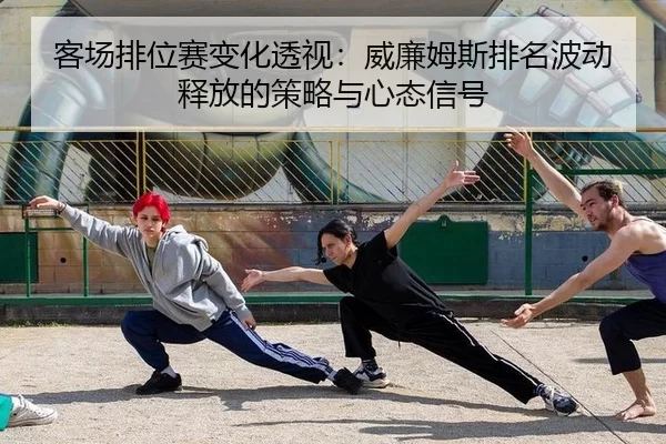 客场排位赛变化透视：威廉姆斯排名波动释放的策略与心态信号